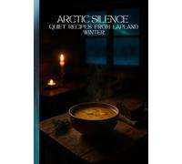 Arctic Silence: Quiet Lapland Recipes and Winter Nordic Comfort Food - Cozy: Scandinavian Cooking, Aurora Nights, Forest Flavors & Poetic Winter Meals