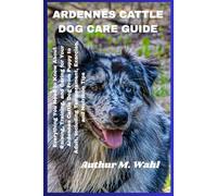ARDENNES CATTLE DOG CARE GUIDE: Everything You Need to Know About Raising, Training, and Caring for Your Ardennes Cattle Dog From Puppy to Adult, Including Temperament, Exercise, and Nutrition Tips