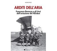 Arditi dell'aria. Francesco Baracca e gli Assi dell'aviazione del Nordest. Con Poster
