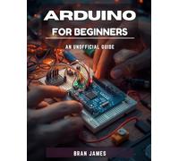 ARDUINO FOR BEGINNERS: An Unofficial Manual to Programming , Building Circuits and Creating Real Electronics Projects
