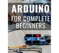 Arduino For Complete Beginners: A Comprehensive Step-by-Step Guide to Mastering Arduino Programming and Projects | Unlock the World of Electronics with Hands-On Arduino Learning