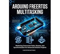 ARDUINO FREERTOS MULTITASKING: Mastering Concurrent Tasks, Queues, and Synchronization for Advanced Arduino Projects