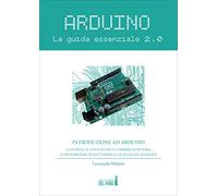 Arduino. La guida essenziale 2.0. La scheda, il linguaggio, le librerie di sistema, le nozioni base di elettronica, le tecniche avanzate