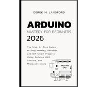 Arduino Mastery for Beginners 2026: The Step-by-Step Guide to Programming, Robotics, and DIY Smart Projects Using Arduino UNO, Sensors, and Microcontrollers