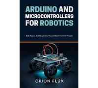 Arduino & Microcontrollers for Robotics: Build, Program, And Debug Arduino-Powered Robots From First Principles