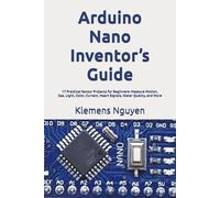 Arduino Nano Inventor’s Guide: 17 Practical Sensor Projects for Beginners: Measure Motion, Gas, Light, Color, Current, Heart Signals, Water Quality, and More