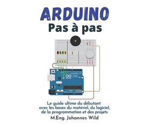 Arduino | Pas à pas: Le guide ultime du débutant avec les bases du matériel, du logiciel, de la programmation et des projets