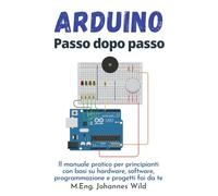 Arduino | Passo dopo passo: Il manuale pratico per principianti con basi su hardware, software, programmazione e progetti fai da te