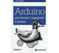 Arduino per tecnici, ingegneri e maker - Hughes John M.