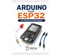Arduino pour ESP32 : 20 projets pratiques: Le guide pas à pas pour maîtriser l'électronique connectée et l'IoT (Zéro expérience requise)
