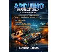 ARDUINO PROGRAMMING FOR BEGINNERS: Learn How to Code and Build Projects While Exploring Electronics