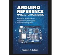 Arduino Reference Manual for Developers: A Practical Print Guide for Programming, Prototyping, and System Integration