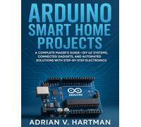 Arduino Smart Home Projects: A Complete Maker’s Guide - DIY IoT Systems, Connected Gadgets, and Automated Solutions with Step-by-Step Electronics