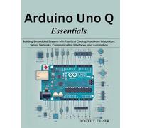Arduino Uno Q Essentials: Building Embedded Systems with Practical Coding, Hardware Integration, Sensor Networks, Communication Interfaces, and Automation