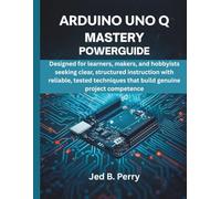 Arduino Uno Q Mastery Powerguide: Designed for learners, makers, and hobbyists seeking clear, structured instruction with reliable, tested techniques that build genuine project competence