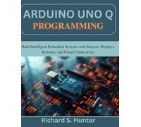 Arduino Uno Q Programming: Build Intelligent Embedded Systems with Sensors, Displays, Robotics, and Cloud Connectivity