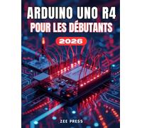 ARDUINO UNO R4 POUR DÉBUTANTS: Le guide complet, étape par étape, pour apprendre l'électronique, la programmation et les projets Arduino pratiques en toute simplicité.