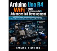 Arduino Uno R4 WiFi - From Fundamentals to Advanced IoT Development: A Practical Guide to Embedded Programming, Electronics, Wireless Communication, Cloud Connectivity, and Real-World Projects