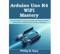 Arduino Uno R4 WiFi Mastery: A Complete Beginner-to-Professional Guide to IoT Projects, Wireless Communication, Embedded Systems, and Smart Automation