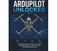 ArduPilot Unlocked: The Definitive Guide to Autonomous Flight, Navigation Systems, Vehicle Tuning, and Robotics Applications
