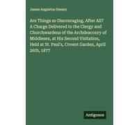 Are Things so Discouraging, After All? A Charge Delivered to the Clergy and Churchwardens of the Archdeaconry of Middlesex, at His Second Visitation, ... St. Paul's, Covent Garden, April 26th, 1877