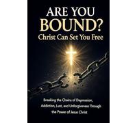 Are You Bound? Christ Can Set You Free: Breaking the Chains of Depression, Addiction, Lust, and Unforgiveness Through the Power of Jesus Christ