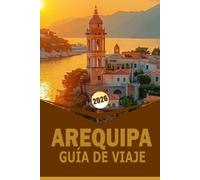 AREQUIPA GUÍA DE VIAJE 2026: "Explora el corazón del sur de Perú: Guía completa de la cultura, historia y maravillas naturales de Arequipa"