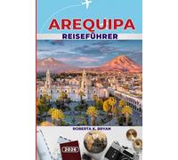 AREQUIPA REISEFÜHRER 2026: Entdecken Sie Perus Weiße Stadt: Kolonialarchitektur, Vulkanabenteuer, lokale Küche, Festivals und verborgene Schätze für jeden Reisenden