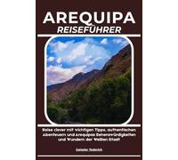 AREQUIPA REISEFÜHRER: Reise clever mit wichtigen Tipps, authentischen Abenteuern und Arequipas Sehenswürdigkeiten und Wundern der Weißen Stadt