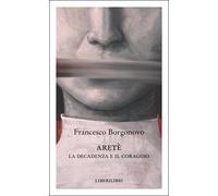 Aretè. La decadenza e il coraggio - Borgonovo Francesco