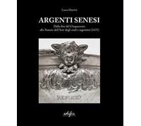 Argenti Senesi. Dalla fine del Cinquecento allo Statuto dell’Arte degli orafi e argentieri (1671). Ediz. a colori