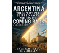 Argentina: The Superpower Slipped Away… And How It’s Coming Back: A Memoir from the Eye of the Storm