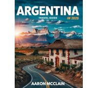 ARGENTINA TRAVEL GUIDE 2025: Explore the Land of Contrasts, A Comprehensive Journey Through Argentina’s Breathtaking Landscapes, Vibrant Culture, and Unique Experiences