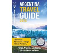 Argentina Travel Guide: Captivating Adventures through Natural Wonders, Tango, Argentine Landmarks, Hidden Gems, and More