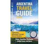 Argentina Travel Guide: Captivating Adventures through Natural Wonders, Tango, Argentine Landmarks, Hidden Gems, and More