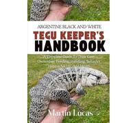 ARGENTINE BLACK AND WHITE TEGU KEEPER’S HANDBOOK: A COMPLETE GUIDE TO THEIR CARE, OWNERSHIP, FEEDING, HANDLING, BEHAVIOR, HABITAT SET UP, AND HEALTH