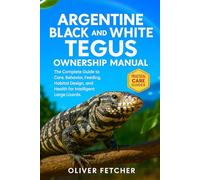 Argentine Black and White Tegus Ownership Manual: The Complete Guide to Care, Behavior, Feeding, Habitat Design, and Health for Intelligent Large Lizards