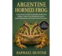 ARGENTINE HORNED FROG: Comprehensive Guide to Argentine Horned Frog Biology, Captive Care, Breeding Practices, Health Management and Conservation Education