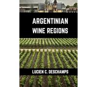 Argentinian Wine Regions: A connoisseurs guide to History, Grape Varieties, Flavors and Wine Regions of Argentina