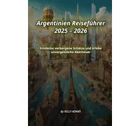 Argentinien Reiseführer 2025 - 2026: Entdecke verborgene Schätze und erlebe unvergessliche Abenteuer