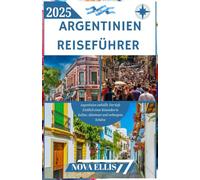 ARGENTINIEN REISEFÜHRER 2025: Argentinien enthüllt: Der tiefe Einblick eines Reisenden in Kultur, Abenteuer und verborgene Schätze