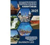 Argentinien Reiseführer 2025: Ein umfassendes Argentinien-Erlebnis: Unterkünfte, beste Reisezeit, sehenswerte Reiseziele, Geheimtipps und wichtige Reisetipps.