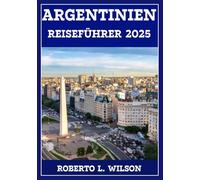 ARGENTINIEN REISEFÜHRER 2025: Entdecken Sie lebendige Landschaften, reiche Traditionen und unvergessliche Abenteuer