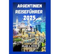 ARGENTINIEN REISEFÜHRER 2025: Reiserouten, Budgettipps, Sicherheitshinweise und Sehenswürdigkeiten 2025