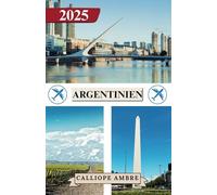 ARGENTINIEN REISEFÜHRER 2025: Wichtige Reisetipps zu Transportmitteln, sehenswerten Reisezielen, einzigartigen Aktivitäten, Unterkunftsmöglichkeiten ... eine unvergessliche Reise durch Argentinien