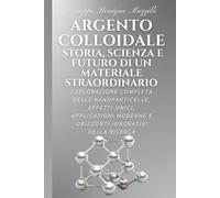 ARGENTO COLLOIDALE - STORIA, SCIENZA E FUTURO DI UN MATERIALE STRAORDINARIO: Esplorazione Completa delle Nanoparticelle, Effetti Unici, Applicazioni Moderne e Orizzonti Innovativi della Ricerca