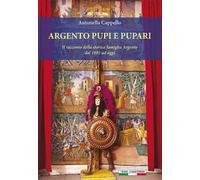 Argento pupi e pupari. Il racconto della storica famiglia Argento dal 1893 ad oggi. Ediz. illustrata