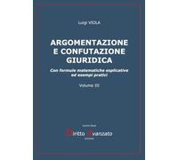 ARGOMENTAZIONE E CONFUTAZIONE GIURIDICA. Con formule matematiche esplicative ed esempi pratici