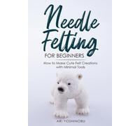 Ari Yoshinobu Needle Felting for Beginners (Tascabile)