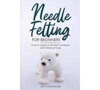 Ari Yoshinobu Needle Felting for Beginners (Tascabile)